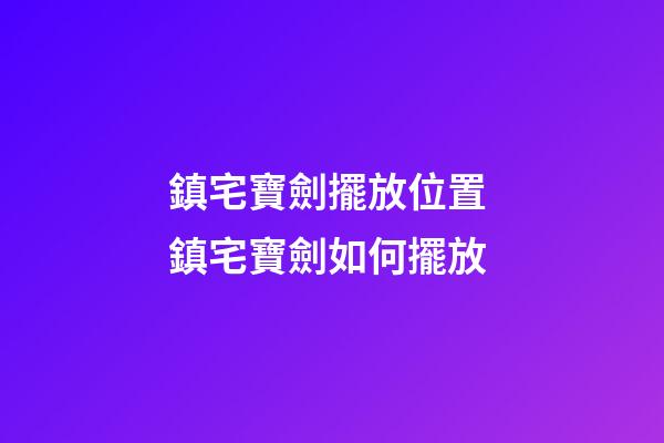鎮宅寶劍擺放位置 鎮宅寶劍如何擺放